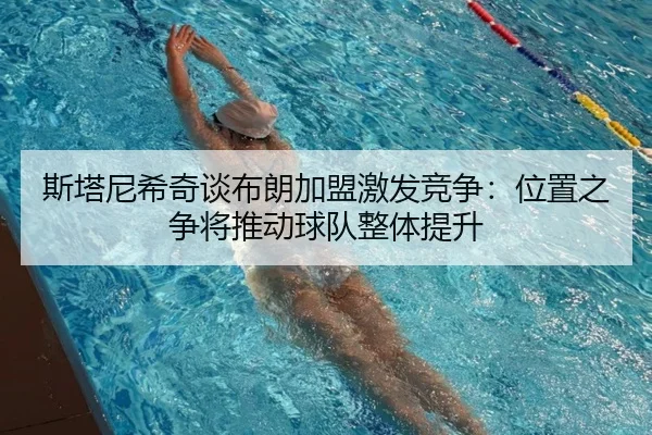 斯塔尼希奇谈布朗加盟激发竞争：位置之争将推动球队整体提升